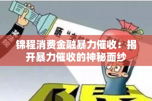 锦程消费金融暴力催收：揭开暴力催收的神秘面纱