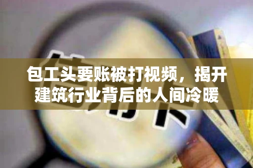 包工头要账被打视频，揭开建筑行业背后的人间冷暖