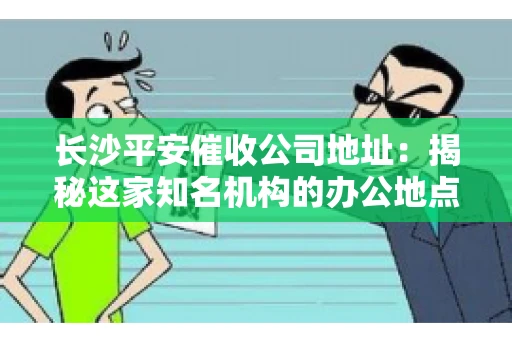 长沙平安催收公司地址：揭秘这家知名机构的办公地点