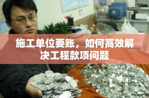 施工单位要账，如何高效解决工程款项问题
