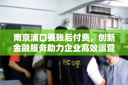 南京浦口要账后付费，创新金融服务助力企业高效运营