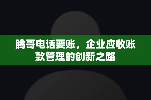 腾哥电话要账，企业应收账款管理的创新之路