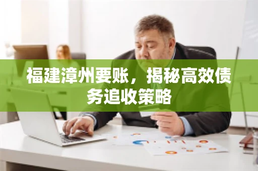 福建漳州要账，揭秘高效债务追收策略