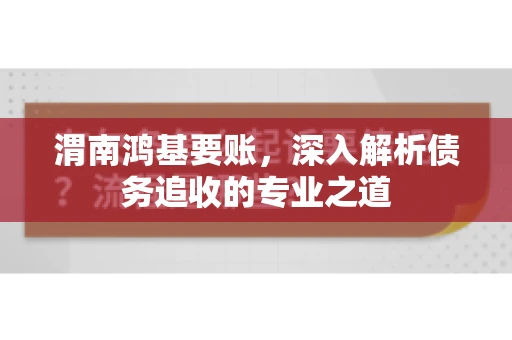 渭南鸿基要账，深入解析债务追收的专业之道