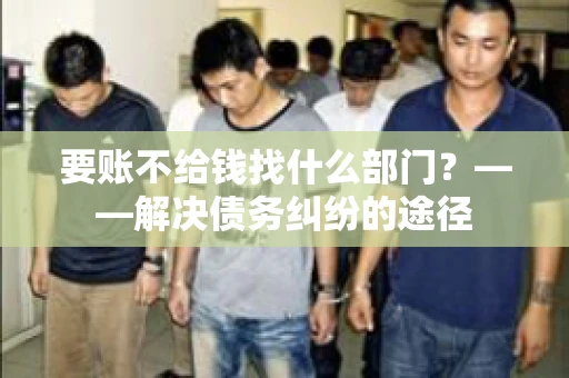 要账不给钱找什么部门？——解决债务纠纷的途径