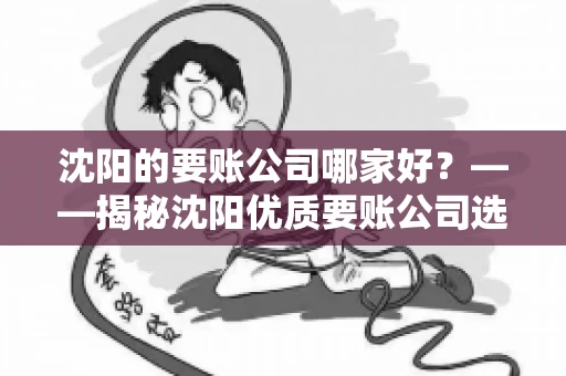 沈阳的要账公司哪家好？——揭秘沈阳优质要账公司选择指南