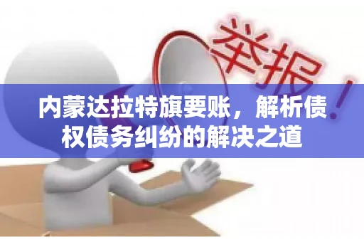 内蒙达拉特旗要账，解析债权债务纠纷的解决之道