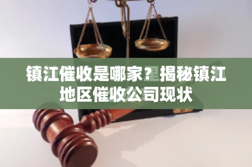 镇江催收是哪家？揭秘镇江地区催收公司现状