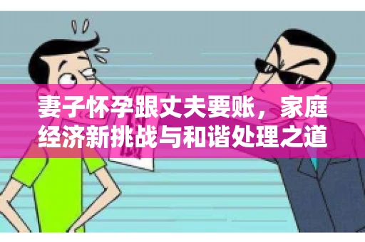 妻子怀孕跟丈夫要账，家庭经济新挑战与和谐处理之道