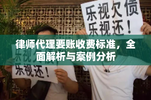 律师代理要账收费标准,全面解析与案例分析 律师代理要账收费标准,全面解析与案例分析