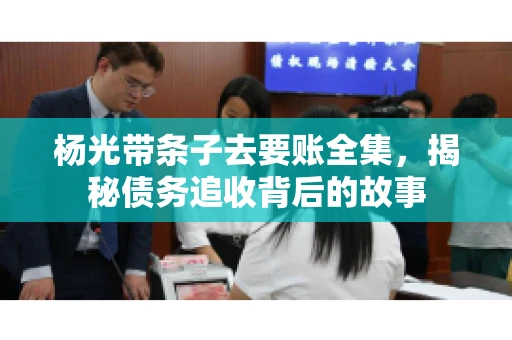 杨光带条子去要账全集，揭秘债务追收背后的故事