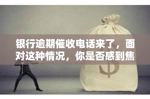 银行逾期催收电话来了，面对这种情况，你是否感到焦虑和无助？别担心，今天我们就来聊聊这个话题，帮你了解银行逾期催收的相关知识，教你如何应对。