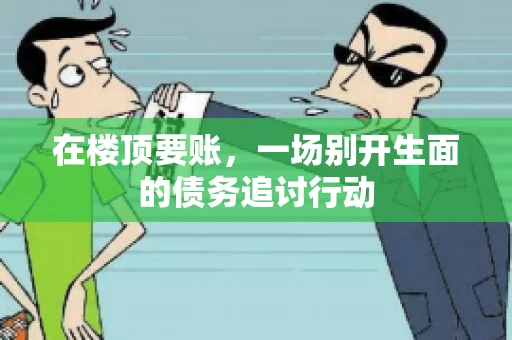 在楼顶要账，一场别开生面的债务追讨行动