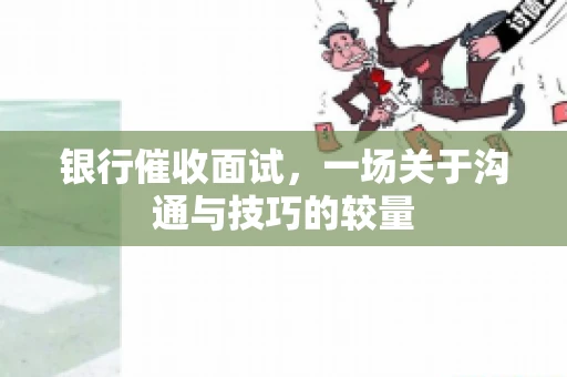 银行催收面试，一场关于沟通与技巧的较量