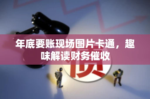 年底要账现场图片卡通，趣味解读财务催收