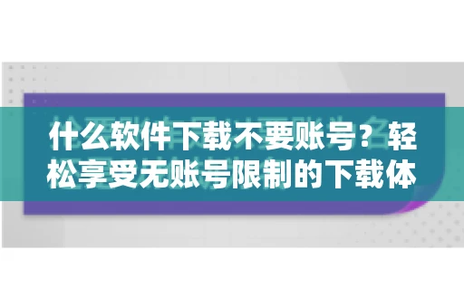 什么软件下载不要账号？轻松享受无账号限制的下载体验