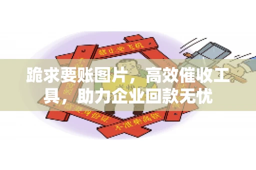 跪求要账图片，高效催收工具，助力企业回款无忧