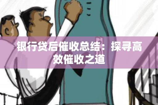 银行贷后催收总结：探寻高效催收之道