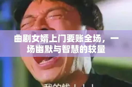 曲剧女婿上门要账全场，一场幽默与智慧的较量