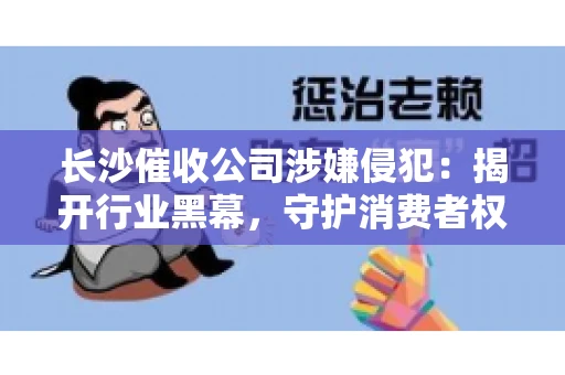 长沙催收公司涉嫌侵犯：揭开行业黑幕，守护消费者权益
