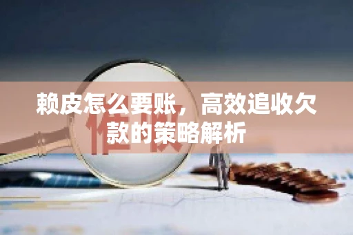 赖皮怎么要账，高效追收欠款的策略解析