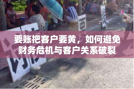 要账把客户要黄，如何避免财务危机与客户关系破裂