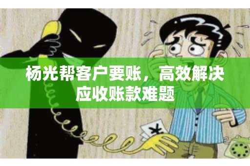 杨光帮客户要账，高效解决应收账款难题