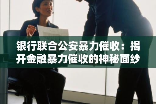 银行联合公安暴力催收：揭开金融暴力催收的神秘面纱