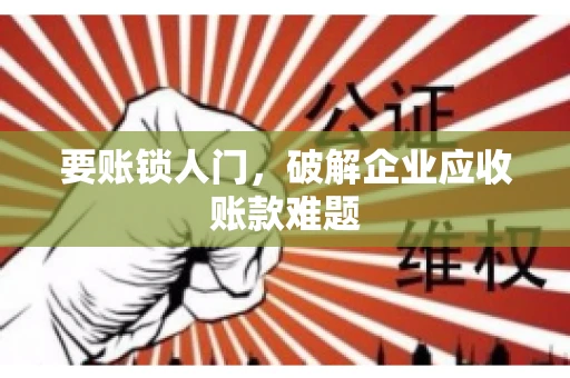 要账锁人门，破解企业应收账款难题