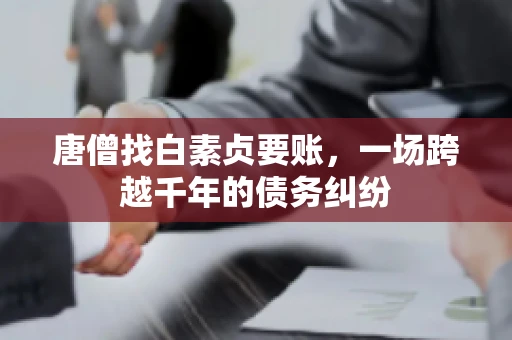 唐僧找白素贞要账,一场跨越千年的债务纠纷 唐僧找白素贞要账,一场跨越千年的债务纠纷
