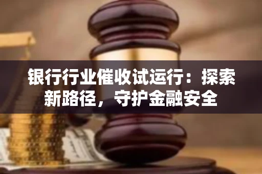 银行行业催收试运行：探索新路径，守护金融安全