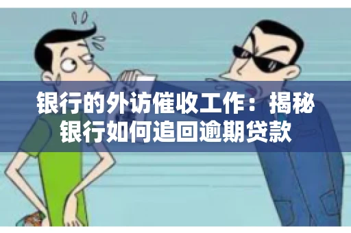 银行的外访催收工作：揭秘银行如何追回逾期贷款