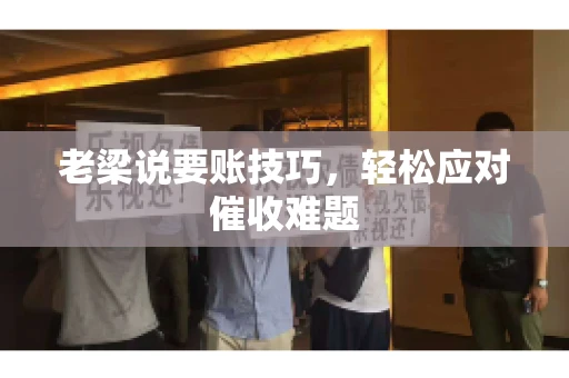 老梁说要账技巧,轻松应对催收难题 老梁说要账技巧,轻松应对催收难题
