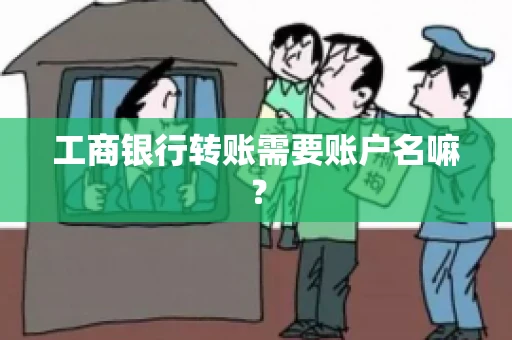 工商银行转账需要账户名嘛? 工商银行转账需要账户名嘛?