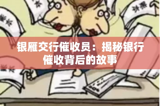 银雁交行催收员:揭秘银行催收背后的故事 银雁交行催收员:揭秘银行催收背后的故事