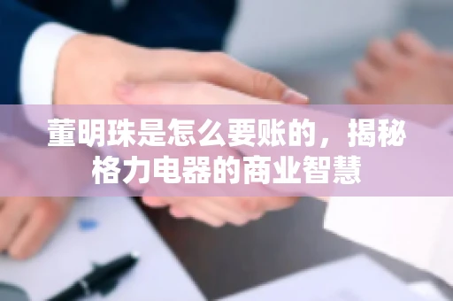 董明珠是怎么要账的，揭秘格力电器的商业智慧