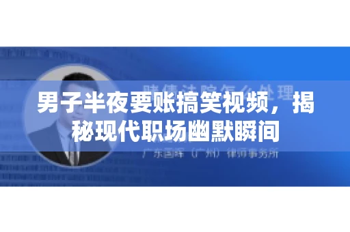 男子半夜要账搞笑视频,揭秘现代职场幽默瞬间 男子半夜要账搞笑视频,揭秘现代职场幽默瞬间