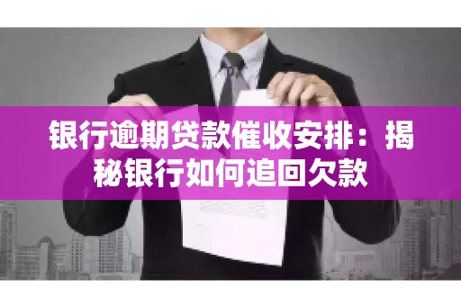 银行逾期贷款催收安排：揭秘银行如何追回欠款