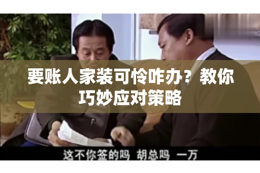 要账人家装可怜咋办?教你巧妙应对策略 要账人家装可怜咋办?教你巧妙应对策略