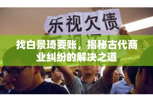 找白景琦要账,揭秘古代商业纠纷的解决之道 找白景琦要账,揭秘古代商业纠纷的解决之道