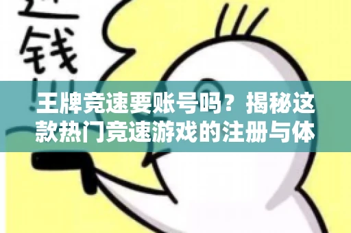 王牌竞速要账号吗?揭秘这款热门竞速游戏的注册与体验 王牌竞速要账号吗?揭秘这款热门竞速游戏的注册与体验