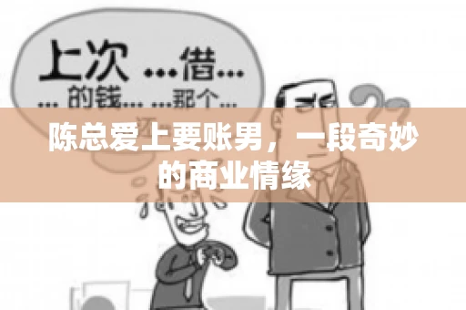 陈总爱上要账男,一段奇妙的商业情缘 陈总爱上要账男,一段奇妙的商业情缘