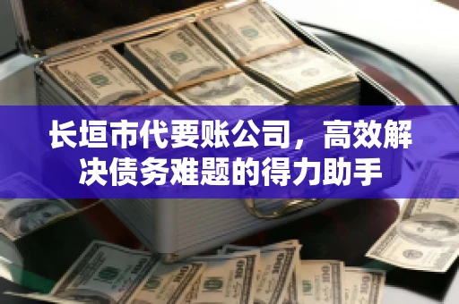 长垣市代要账公司,高效解决债务难题的得力助手 长垣市代要账公司,高效解决债务难题的得力助手