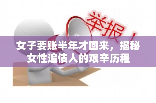 女子要账半年才回来，揭秘女性追债人的艰辛历程