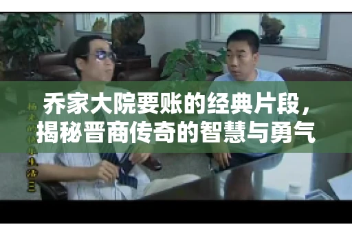 乔家大院要账的经典片段，揭秘晋商传奇的智慧与勇气