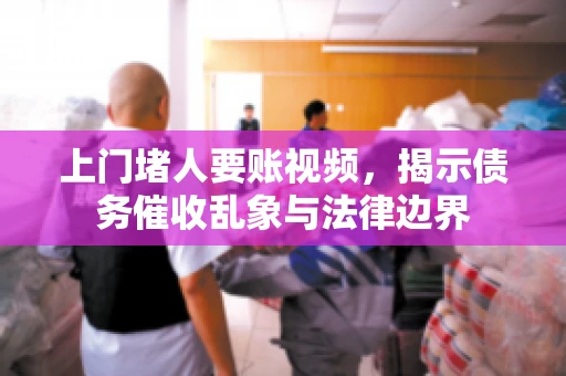 上门堵人要账视频，揭示债务催收乱象与法律边界