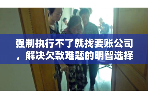 强制执行不了就找要账公司，解决欠款难题的明智选择