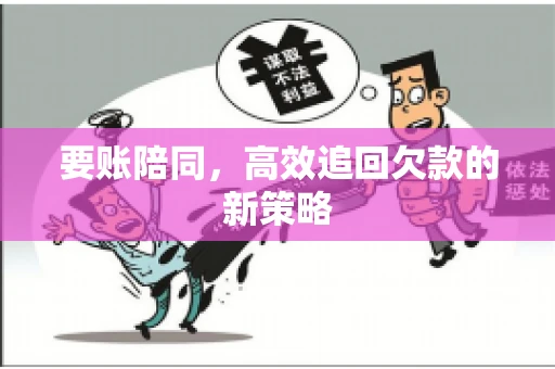要账陪同,高效追回欠款的新策略 要账陪同,高效追回欠款的新策略