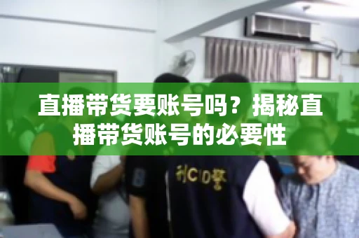 直播带货要账号吗？揭秘直播带货账号的必要性