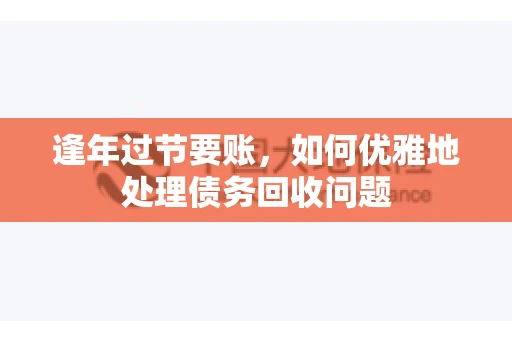 逢年过节要账,如何优雅地处理债务回收问题 逢年过节要账,如何优雅地处理债务回收问题